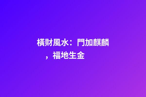 橫財風水：門加麒麟，福地生金